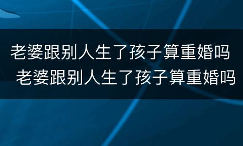 老婆跟别人生了孩子算重婚吗 老婆跟别人生了孩子算重婚吗怎么办