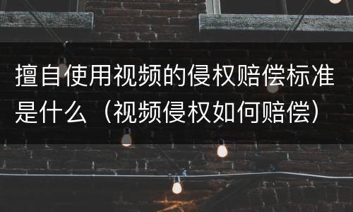 擅自使用视频的侵权赔偿标准是什么（视频侵权如何赔偿）
