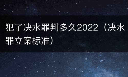 犯了决水罪判多久2022（决水罪立案标准）