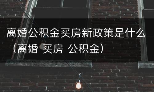 离婚公积金买房新政策是什么（离婚 买房 公积金）