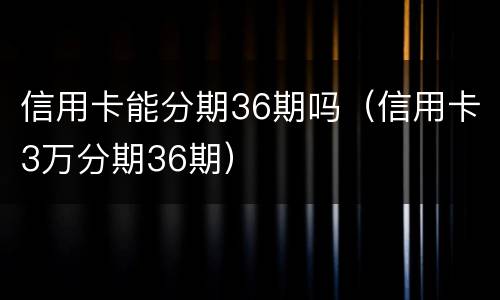 信用卡能分期36期吗（信用卡3万分期36期）