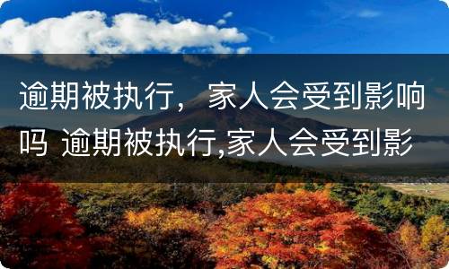 逾期被执行，家人会受到影响吗 逾期被执行,家人会受到影响吗知乎