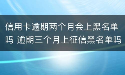 信用卡逾期两个月会上黑名单吗 逾期三个月上征信黑名单吗