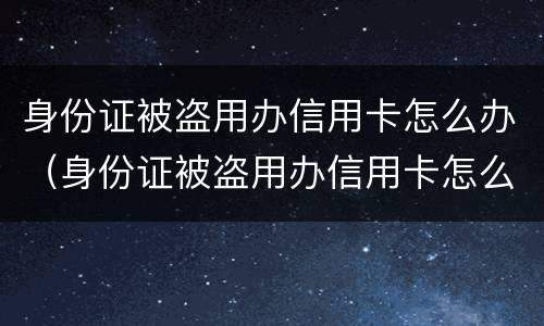 身份证被盗用办信用卡怎么办（身份证被盗用办信用卡怎么办理）