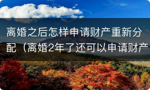 离婚之后怎样申请财产重新分配（离婚2年了还可以申请财产重新分配）