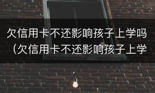 欠信用卡不还影响孩子上学吗（欠信用卡不还影响孩子上学吗知乎）