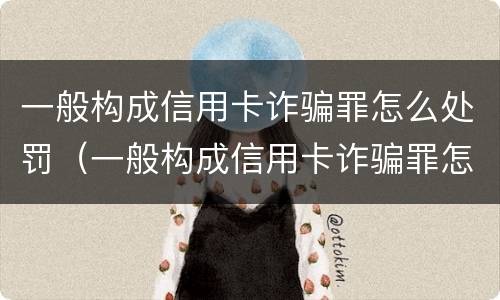 一般构成信用卡诈骗罪怎么处罚（一般构成信用卡诈骗罪怎么处罚的）