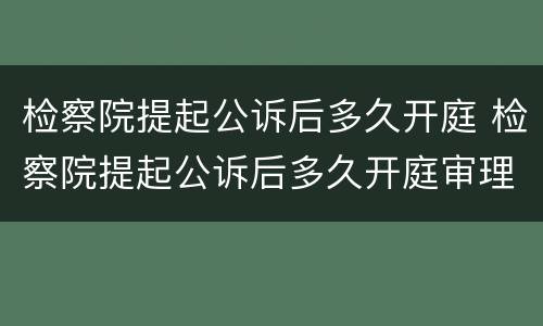 检察院提起公诉后多久开庭 检察院提起公诉后多久开庭审理