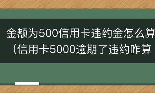 金额为500信用卡违约金怎么算（信用卡5000逾期了违约咋算）