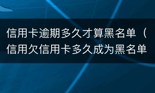 信用卡逾期多久才算黑名单（信用欠信用卡多久成为黑名单）
