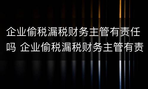 企业偷税漏税财务主管有责任吗 企业偷税漏税财务主管有责任吗知乎