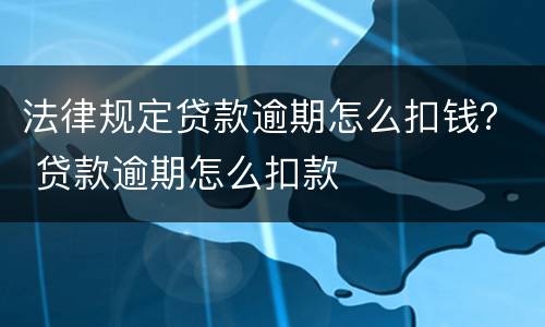 法律规定贷款逾期怎么扣钱？ 贷款逾期怎么扣款