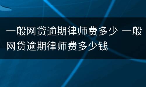 一般网贷逾期律师费多少 一般网贷逾期律师费多少钱