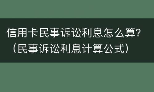 信用卡民事诉讼利息怎么算？（民事诉讼利息计算公式）