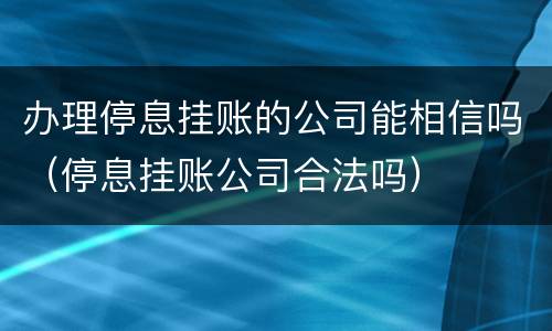 办理停息挂账的公司能相信吗（停息挂账公司合法吗）