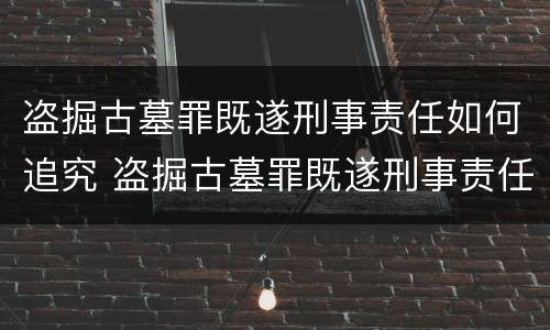 盗掘古墓罪既遂刑事责任如何追究 盗掘古墓罪既遂刑事责任如何追究
