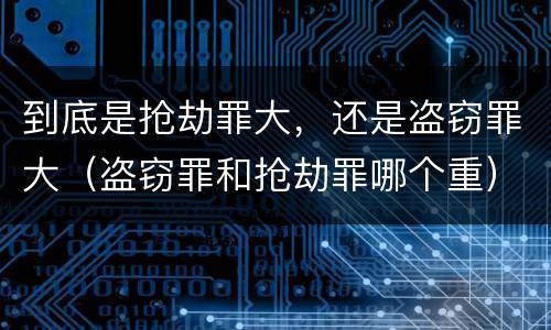 到底是抢劫罪大，还是盗窃罪大（盗窃罪和抢劫罪哪个重）