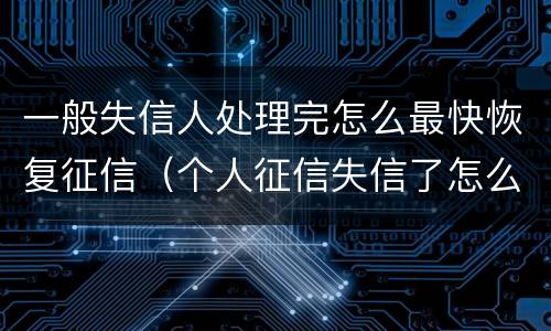 一般失信人处理完怎么最快恢复征信（个人征信失信了怎么恢复）