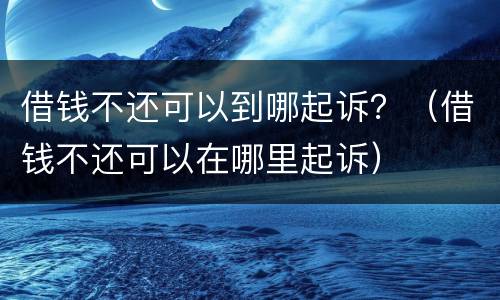 借钱不还可以到哪起诉？（借钱不还可以在哪里起诉）