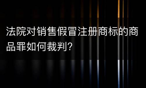 法院对销售假冒注册商标的商品罪如何裁判?