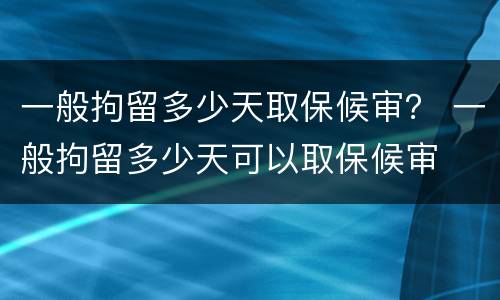一般拘留多少天取保候审？ 一般拘留多少天可以取保候审