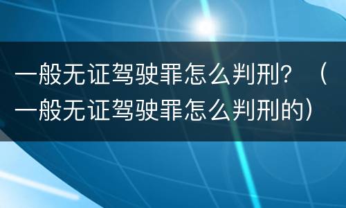 一般无证驾驶罪怎么判刑？（一般无证驾驶罪怎么判刑的）