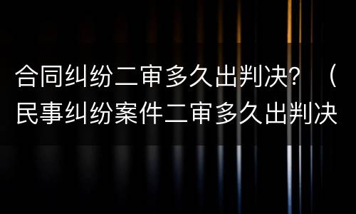 合同纠纷二审多久出判决？（民事纠纷案件二审多久出判决）
