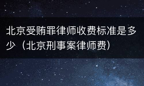 北京受贿罪律师收费标准是多少（北京刑事案律师费）