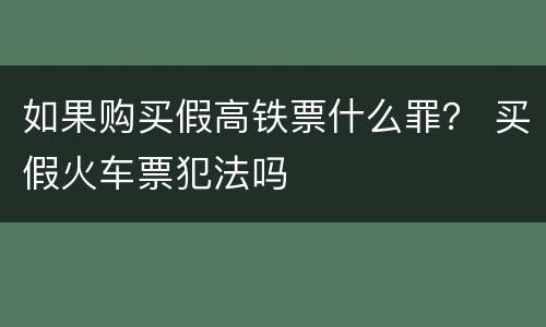 如果购买假高铁票什么罪？ 买假火车票犯法吗