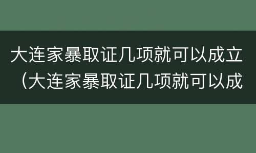 大连家暴取证几项就可以成立（大连家暴取证几项就可以成立了）