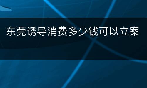 东莞诱导消费多少钱可以立案