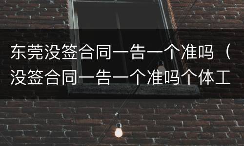 东莞没签合同一告一个准吗（没签合同一告一个准吗个体工商户）