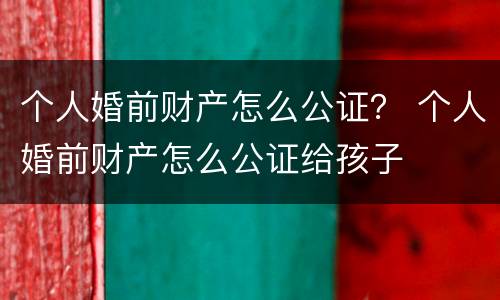 个人婚前财产怎么公证？ 个人婚前财产怎么公证给孩子