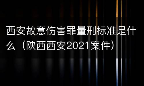 西安故意伤害罪量刑标准是什么（陕西西安2021案件）