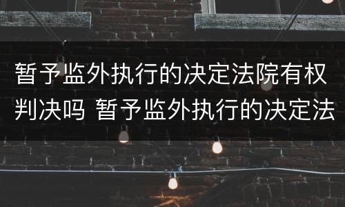 暂予监外执行的决定法院有权判决吗 暂予监外执行的决定法院有权判决吗