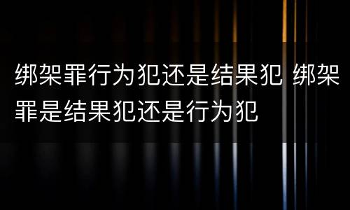 绑架罪行为犯还是结果犯 绑架罪是结果犯还是行为犯