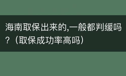 海南取保出来的,一般都判缓吗?（取保成功率高吗）