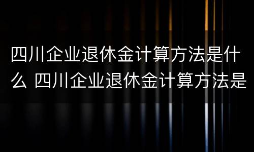 四川企业退休金计算方法是什么 四川企业退休金计算方法是什么样的