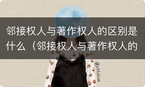 邻接权人与著作权人的区别是什么（邻接权人与著作权人的区别是什么呢）