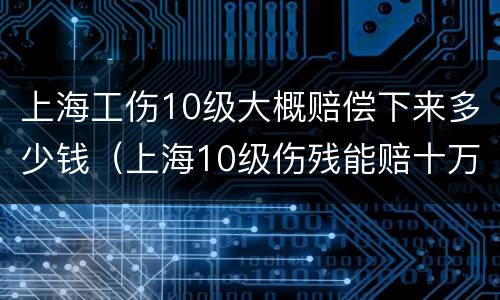 上海工伤10级大概赔偿下来多少钱（上海10级伤残能赔十万吗）