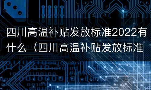 四川高温补贴发放标准2022有什么（四川高温补贴发放标准2022有什么要求）