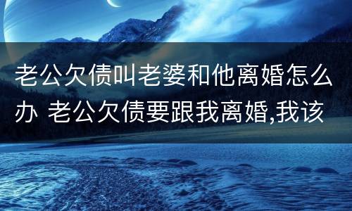 老公欠债叫老婆和他离婚怎么办 老公欠债要跟我离婚,我该怎么办