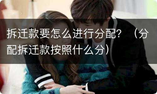 拆迁款要怎么进行分配？（分配拆迁款按照什么分）