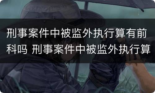 刑事案件中被监外执行算有前科吗 刑事案件中被监外执行算有前科吗怎么处理
