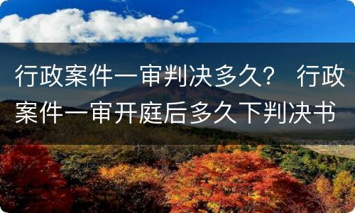 行政案件一审判决多久？ 行政案件一审开庭后多久下判决书