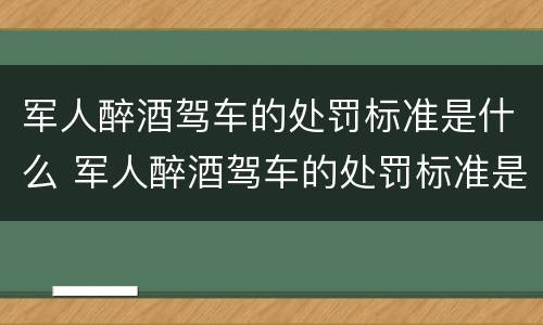 军人醉酒驾车的处罚标准是什么 军人醉酒驾车的处罚标准是什么呢