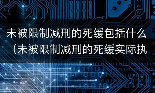 未被限制减刑的死缓包括什么（未被限制减刑的死缓实际执行期限）