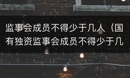 监事会成员不得少于几人（国有独资监事会成员不得少于几人）