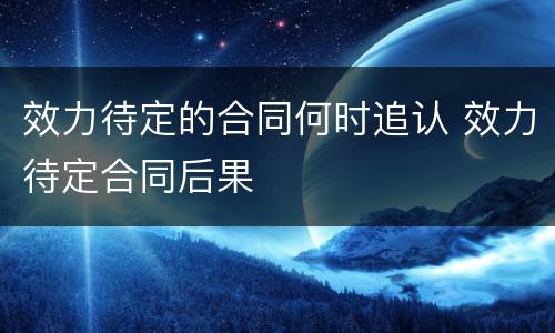 效力待定的合同何时追认 效力待定合同后果