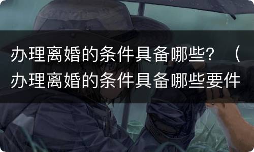 办理离婚的条件具备哪些？（办理离婚的条件具备哪些要件）